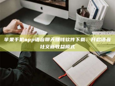 安吉苹果手机app语音聊天赚钱软件下载：开启语音社交新收益模式