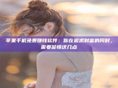 安吉苹果手机免费赚钱软件：你在追求财富的同时，需要警惕这几点
