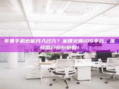 安吉苹果手机也能月入过万？米赚火爆iOS平台，难怪用户纷纷抢购！