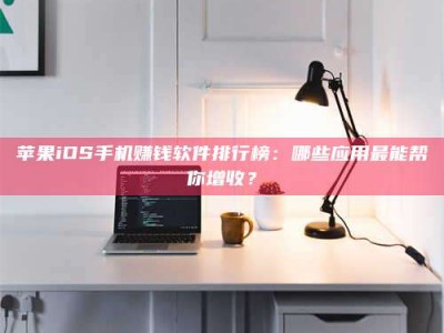 安吉苹果iOS手机赚钱软件排行榜：哪些应用最能帮你增收？