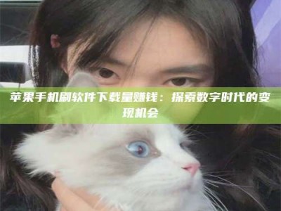 安吉苹果手机刷软件下载量赚钱：探索数字时代的变现机会